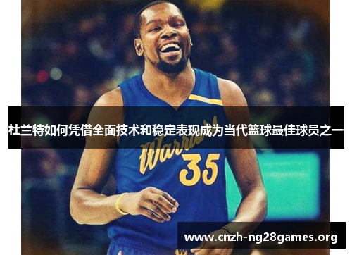 杜兰特如何凭借全面技术和稳定表现成为当代篮球最佳球员之一