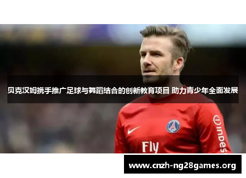 贝克汉姆携手推广足球与舞蹈结合的创新教育项目 助力青少年全面发展
