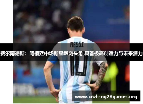 费尔南德斯：阿根廷中场新星崭露头角 具备极高创造力与未来潜力