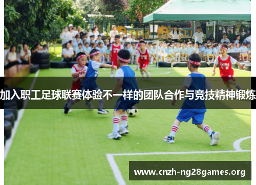 加入职工足球联赛体验不一样的团队合作与竞技精神锻炼