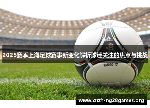 2025赛季上海足球赛事新变化解析球迷关注的焦点与挑战