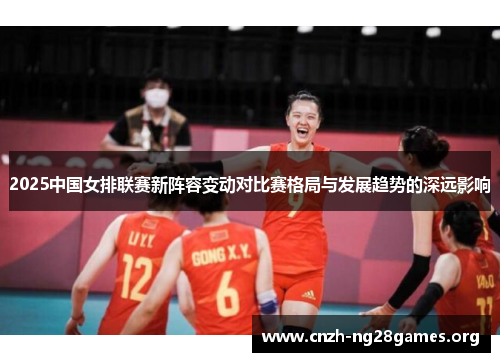 2025中国女排联赛新阵容变动对比赛格局与发展趋势的深远影响