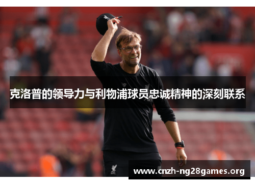 克洛普的领导力与利物浦球员忠诚精神的深刻联系