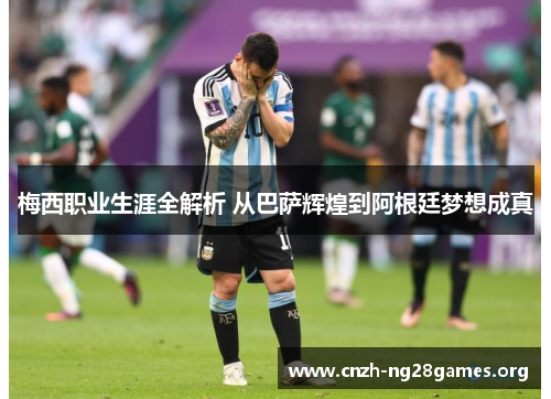 梅西职业生涯全解析 从巴萨辉煌到阿根廷梦想成真