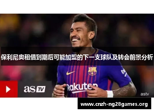 保利尼奥租借到期后可能加盟的下一支球队及转会前景分析