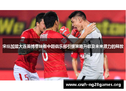 宋岳加盟大连英博意味着中超俱乐部引援策略升级及未来潜力的释放