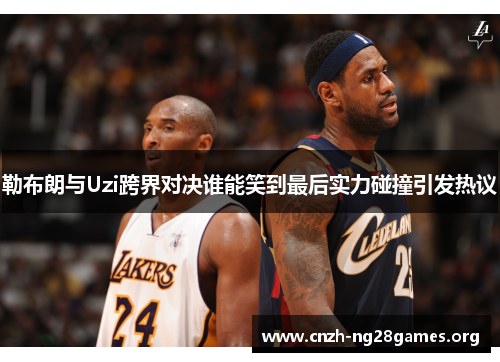 勒布朗与Uzi跨界对决谁能笑到最后实力碰撞引发热议