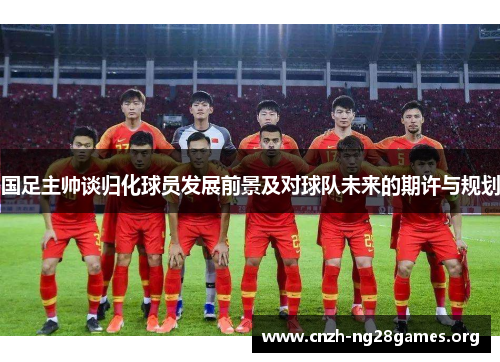 国足主帅谈归化球员发展前景及对球队未来的期许与规划