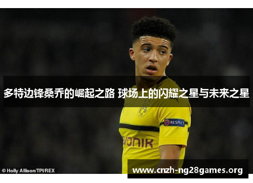 多特边锋桑乔的崛起之路 球场上的闪耀之星与未来之星