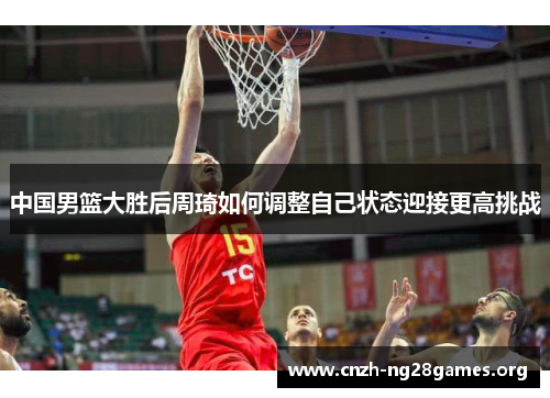 中国男篮大胜后周琦如何调整自己状态迎接更高挑战
