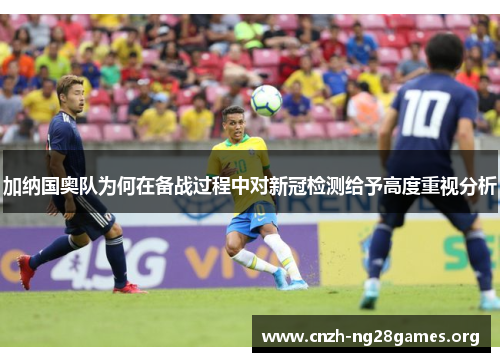 加纳国奥队为何在备战过程中对新冠检测给予高度重视分析