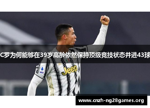 C罗为何能够在39岁高龄依然保持顶级竞技状态并进43球