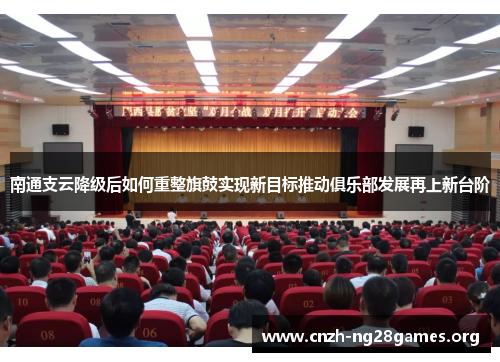 南通支云降级后如何重整旗鼓实现新目标推动俱乐部发展再上新台阶