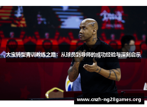 大宝转型青训教练之路：从球员到导师的成功经验与深刻启示