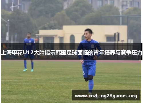 上海申花U12大胜揭示韩国足球面临的青年培养与竞争压力