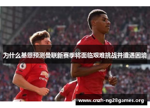 为什么基恩预测曼联新赛季将面临艰难挑战并遭遇困境