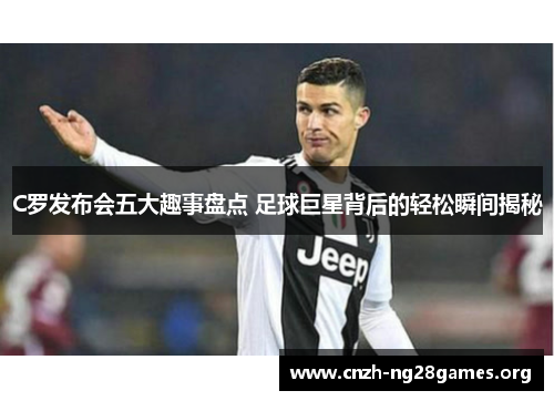 C罗发布会五大趣事盘点 足球巨星背后的轻松瞬间揭秘