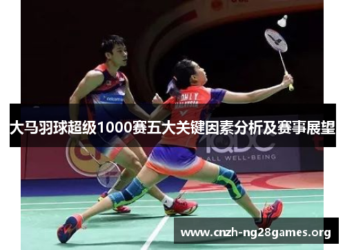 大马羽球超级1000赛五大关键因素分析及赛事展望