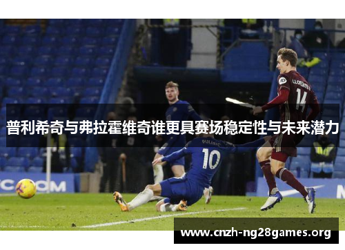 普利希奇与弗拉霍维奇谁更具赛场稳定性与未来潜力