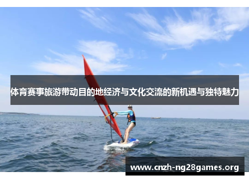 体育赛事旅游带动目的地经济与文化交流的新机遇与独特魅力