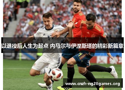 以退役后人生为起点 内马尔与伊涅斯塔的精彩新篇章