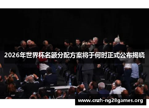 2026年世界杯名额分配方案将于何时正式公布揭晓