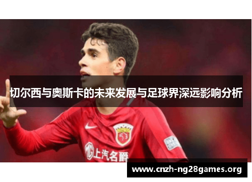 切尔西与奥斯卡的未来发展与足球界深远影响分析