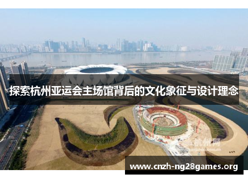 探索杭州亚运会主场馆背后的文化象征与设计理念
