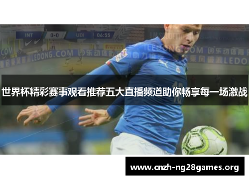 世界杯精彩赛事观看推荐五大直播频道助你畅享每一场激战