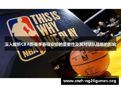 深入解析CBA新赛季赛程安排的重要性及其对球队战略的影响