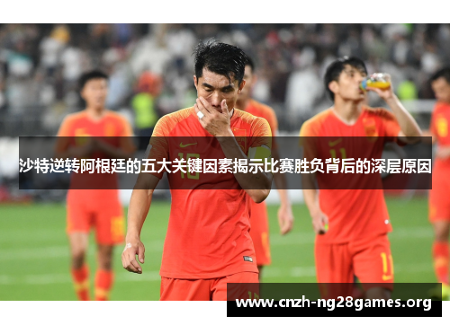 沙特逆转阿根廷的五大关键因素揭示比赛胜负背后的深层原因