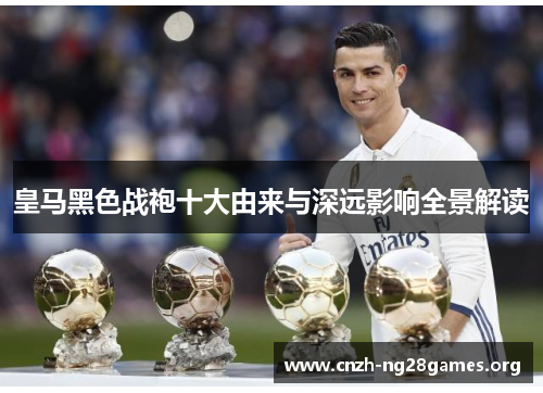 皇马黑色战袍十大由来与深远影响全景解读