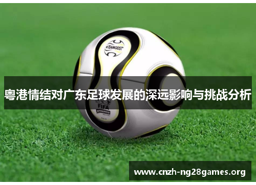 粤港情结对广东足球发展的深远影响与挑战分析