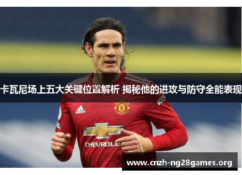 卡瓦尼场上五大关键位置解析 揭秘他的进攻与防守全能表现