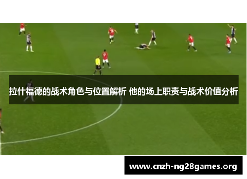 拉什福德的战术角色与位置解析 他的场上职责与战术价值分析
