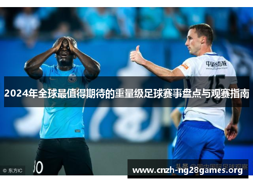 2024年全球最值得期待的重量级足球赛事盘点与观赛指南