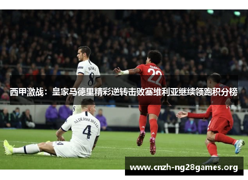 西甲激战：皇家马德里精彩逆转击败塞维利亚继续领跑积分榜