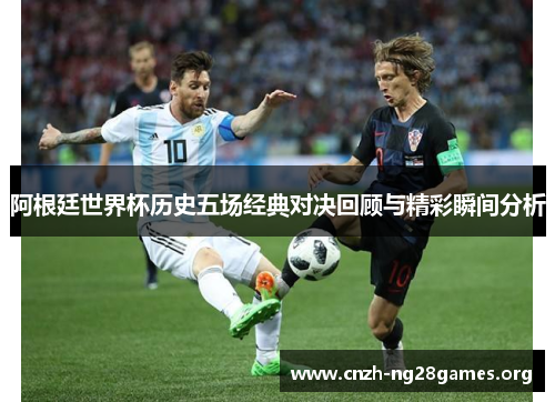 阿根廷世界杯历史五场经典对决回顾与精彩瞬间分析 阿根廷世界杯历史五场经典对决回顾与精彩瞬间分析