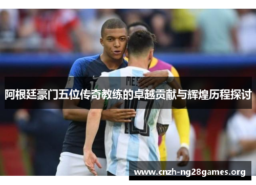 阿根廷豪门五位传奇教练的卓越贡献与辉煌历程探讨 阿根廷豪门五位传奇教练的卓越贡献与辉煌历程探讨