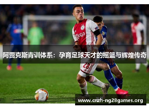 阿贾克斯青训体系:孕育足球天才的摇篮与辉煌传奇 阿贾克斯青训体系:孕育足球天才的摇篮与辉煌传奇