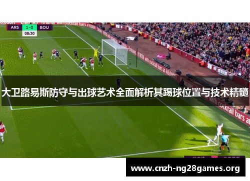 大卫路易斯防守与出球艺术全面解析其踢球位置与技术精髓 大卫路易斯防守与出球艺术全面解析其踢球位置与技术精髓
