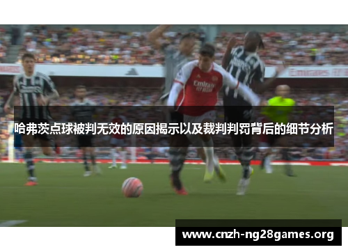 哈弗茨点球被判无效的原因揭示以及裁判判罚背后的细节分析