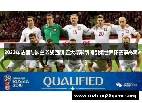 2023年法国与波兰激战回顾 五大精彩瞬间引爆世界杯赛事高潮