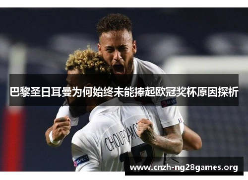 巴黎圣日耳曼为何始终未能捧起欧冠奖杯原因探析