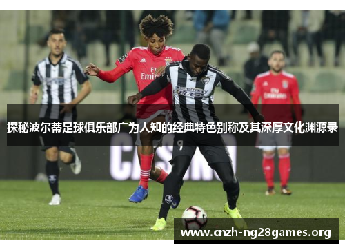 探秘波尔蒂足球俱乐部广为人知的经典特色别称及其深厚文化渊源录