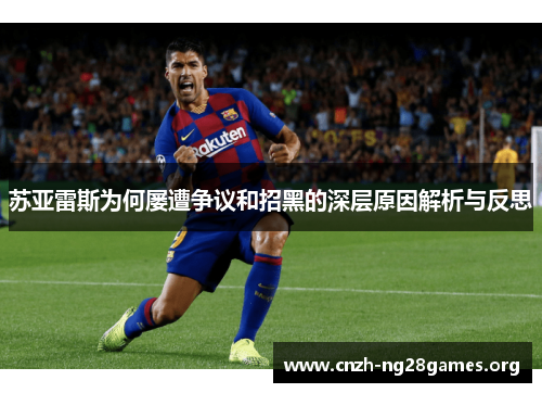 苏亚雷斯为何屡遭争议和招黑的深层原因解析与反思 苏亚雷斯为何屡遭争议和招黑的深层原因解析与反思
