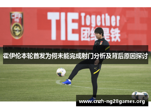 霍伊伦本轮首发为何未能完成射门分析及背后原因探讨