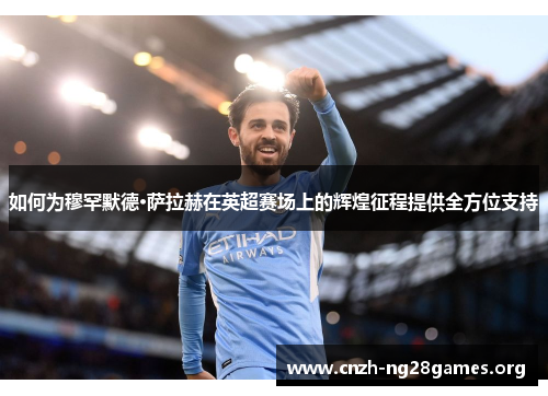 如何为穆罕默德·萨拉赫在英超赛场上的辉煌征程提供全方位支持