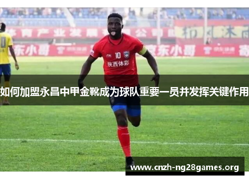 如何加盟永昌中甲金靴成为球队重要一员并发挥关键作用