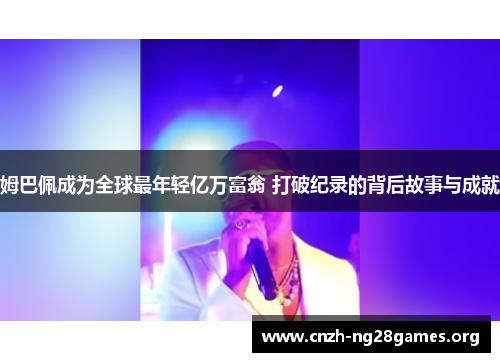 姆巴佩成为全球最年轻亿万富翁 打破纪录的背后故事与成就